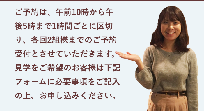 今回は建築途中のお客様のお住まいを公開する為 完全予約制の限定公開とさせていただきます。ご予約は、午前10時から午後5時まで1時間ごとに区切り、 各回2組様までのご予約受付とさせていただきます。 見学をご希望のお客様は下記フォームに必要事項をご記入の上、お申し込みください。