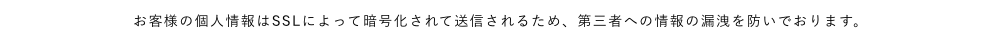 お客様の個人情報はSSLによって暗号化されて送信されるため、 第三者への情報の漏洩を防いでおります。