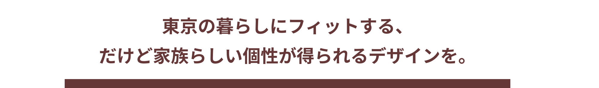 東京の暮らしにフィットする、 だけど家族らしい個性が得られるデザインを。